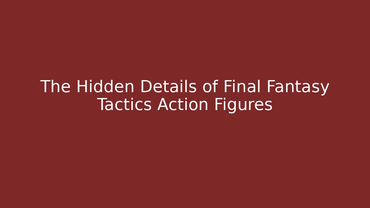 The Hidden Details of Final Fantasy Tactics Action Figures