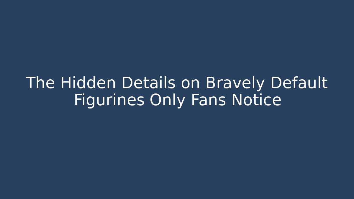 The Hidden Details on Bravely Default Figurines Only Fans Notice
