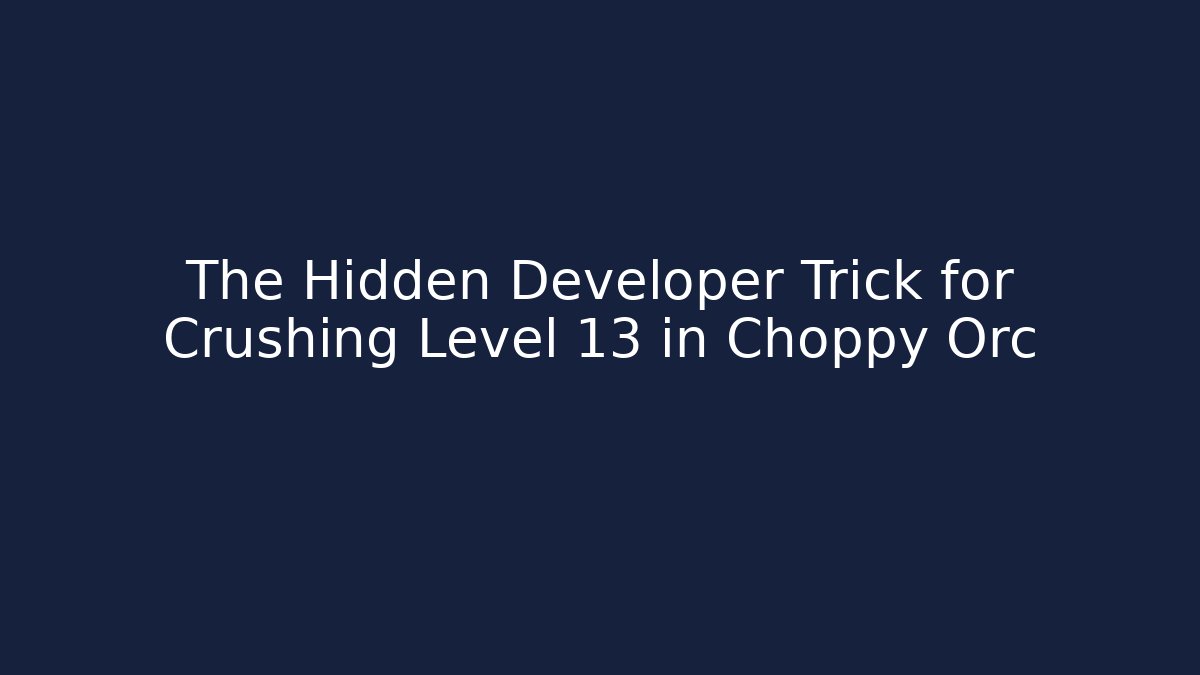 The Hidden Developer Trick for Crushing Level 13 in Choppy Orc