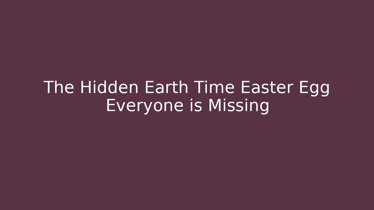 The Hidden Earth Time Easter Egg Everyone is Missing