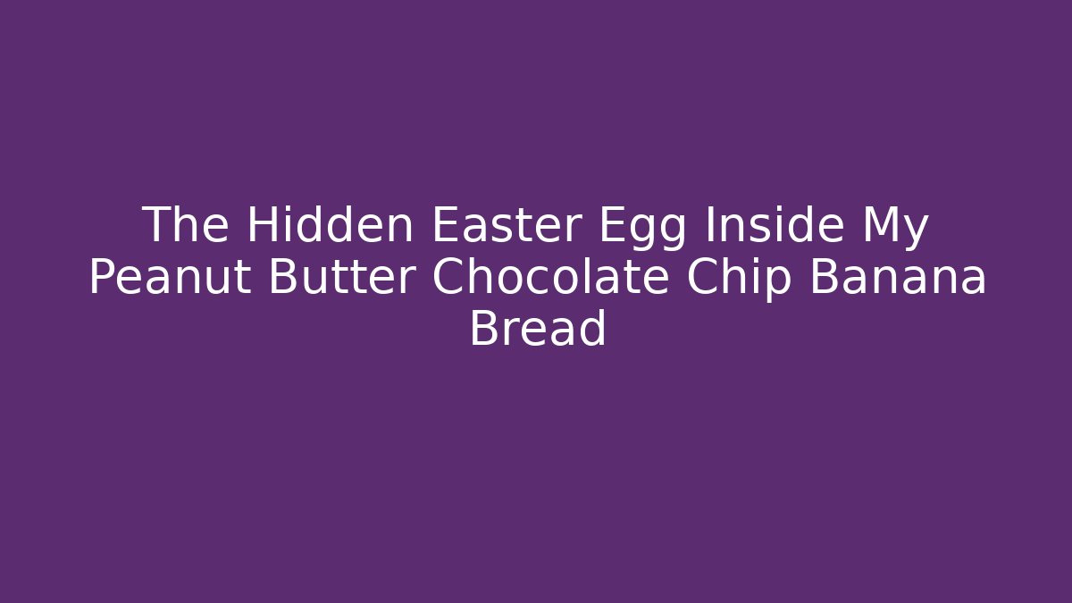 The Hidden Easter Egg Inside My Peanut Butter Chocolate Chip Banana Bread