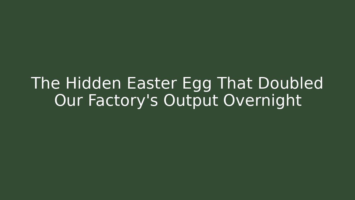 The Hidden Easter Egg That Doubled Our Factory's Output Overnight