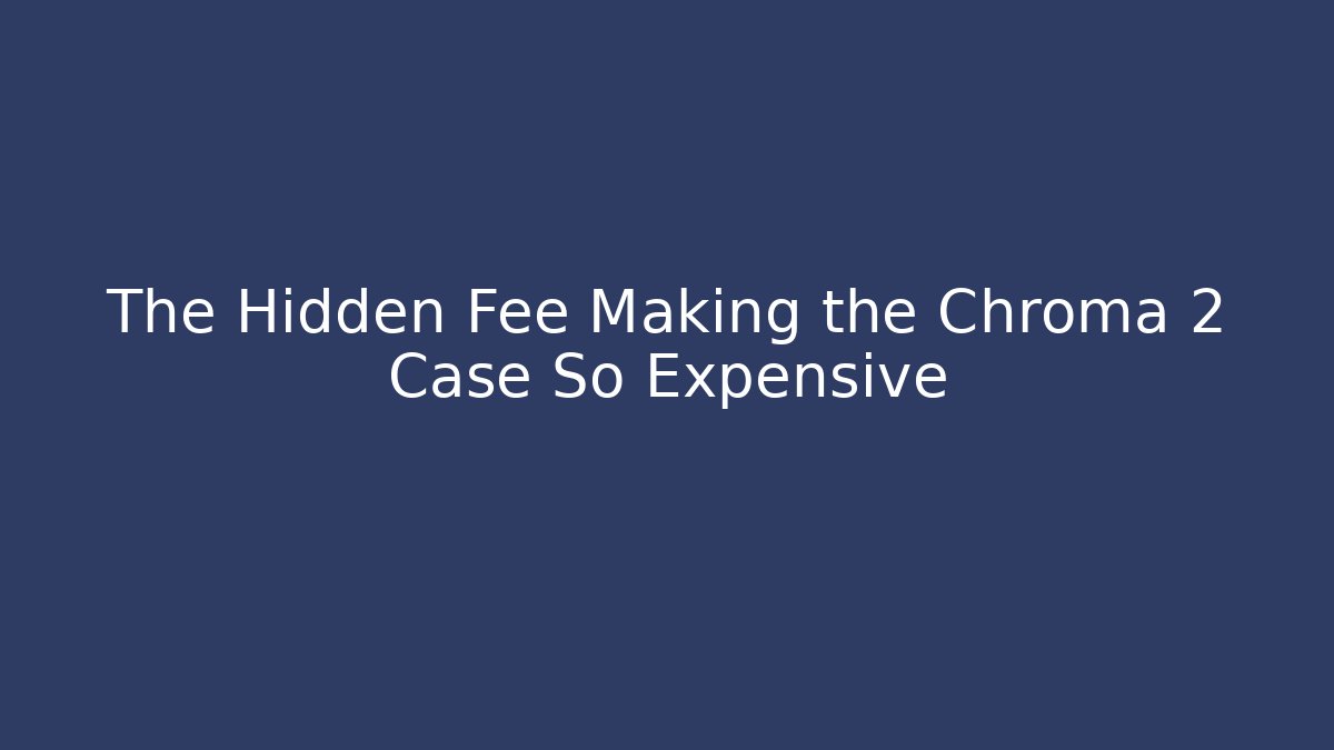 The Hidden Fee Making the Chroma 2 Case So Expensive