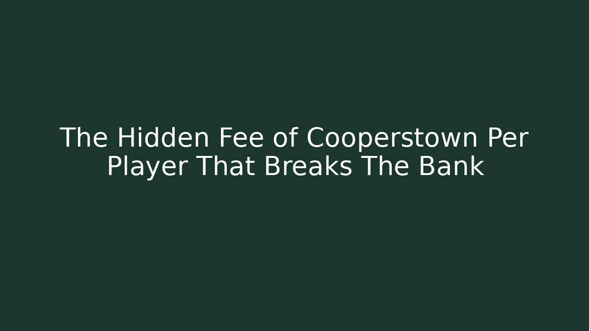 The Hidden Fee of Cooperstown Per Player That Breaks The Bank