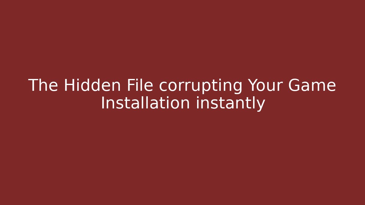 The Hidden File corrupting Your Game Installation instantly