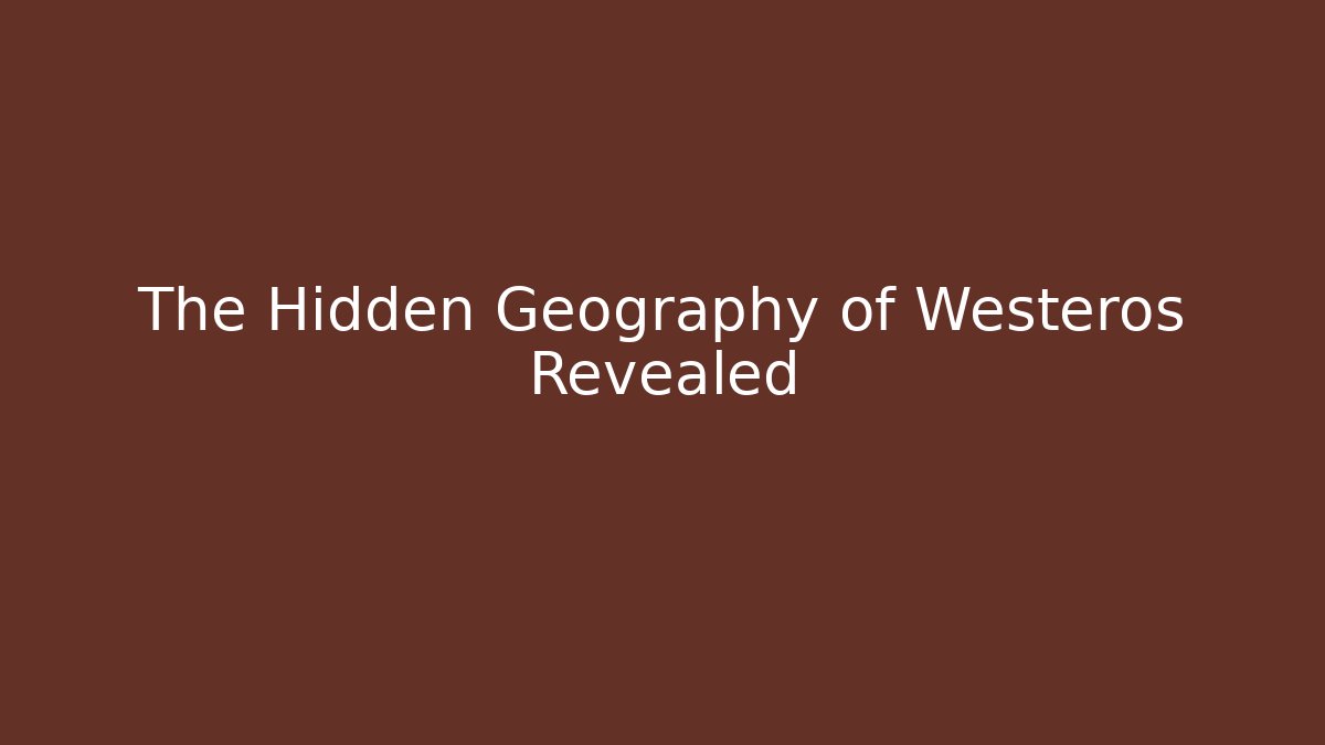 The Hidden Geography of Westeros Revealed
