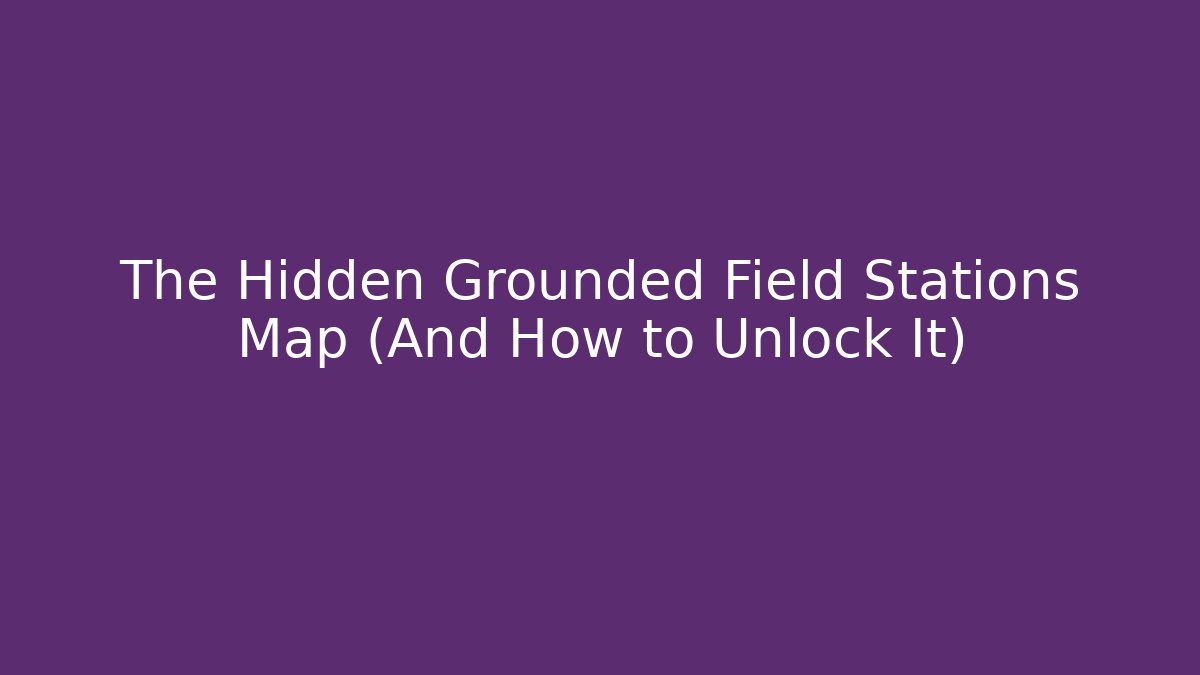 The Hidden Grounded Field Stations Map (And How to Unlock It)