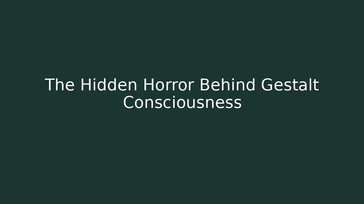 The Hidden Horror Behind Gestalt Consciousness