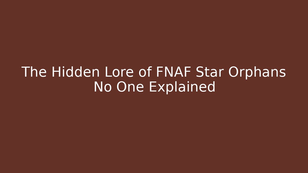 The Hidden Lore of FNAF Star Orphans No One Explained