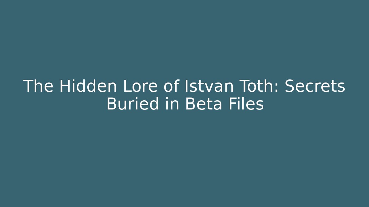 The Hidden Lore of Istvan Toth: Secrets Buried in Beta Files