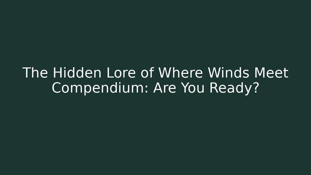 The Hidden Lore of Where Winds Meet Compendium: Are You Ready?