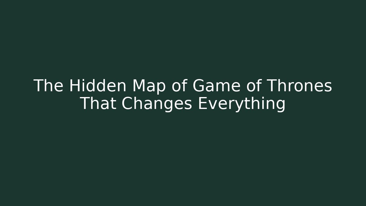 The Hidden Map of Game of Thrones That Changes Everything