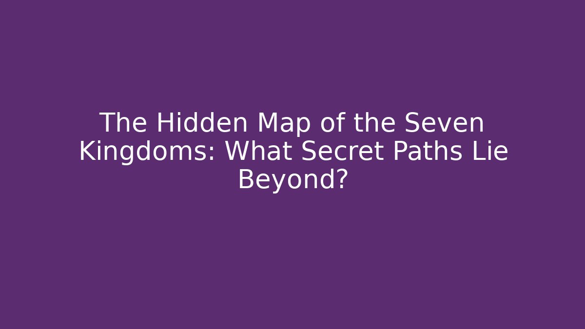 The Hidden Map of the Seven Kingdoms: What Secret Paths Lie Beyond?