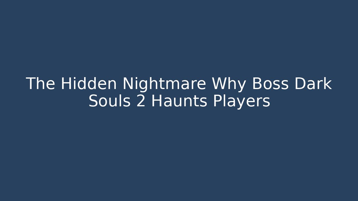 The Hidden Nightmare Why Boss Dark Souls 2 Haunts Players
