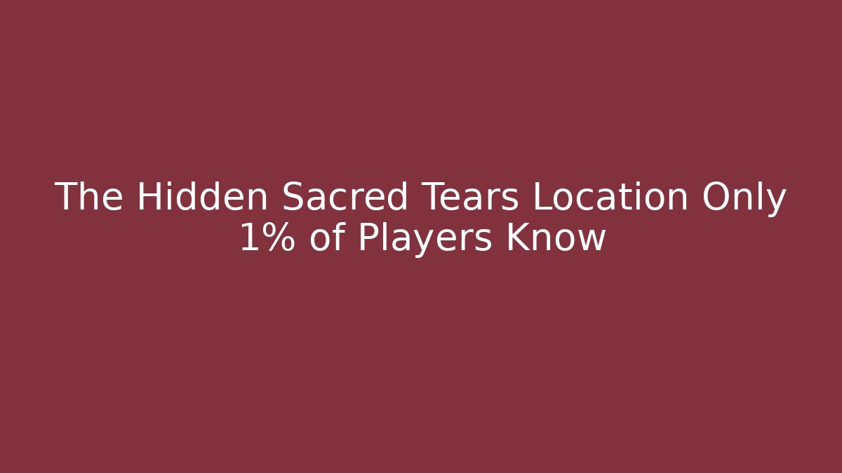 The Hidden Sacred Tears Location Only 1% of Players Know