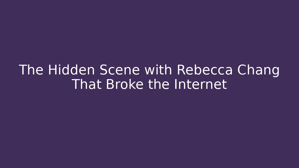 The Hidden Scene with Rebecca Chang That Broke the Internet