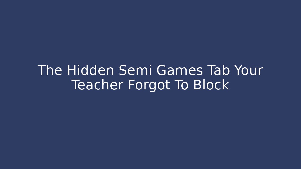 The Hidden Semi Games Tab Your Teacher Forgot To Block