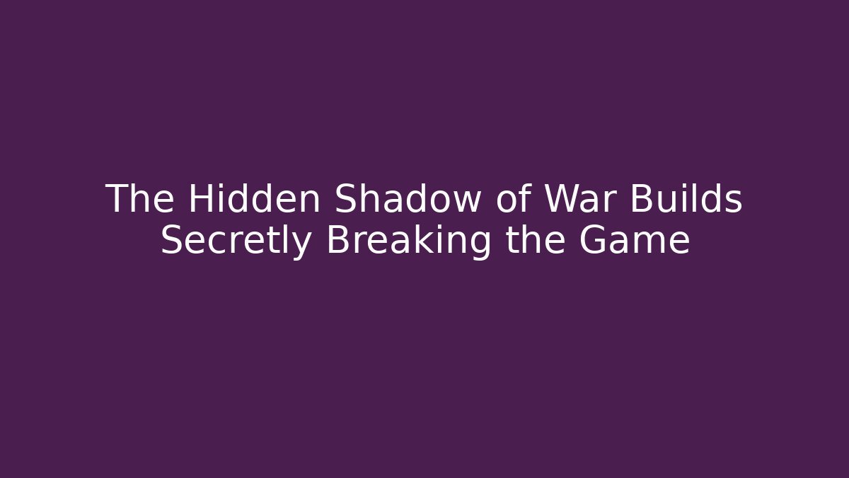 The Hidden Shadow of War Builds Secretly Breaking the Game