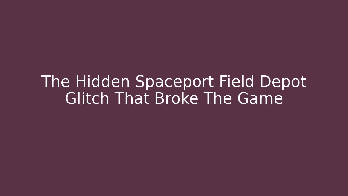 The Hidden Spaceport Field Depot Glitch That Broke The Game