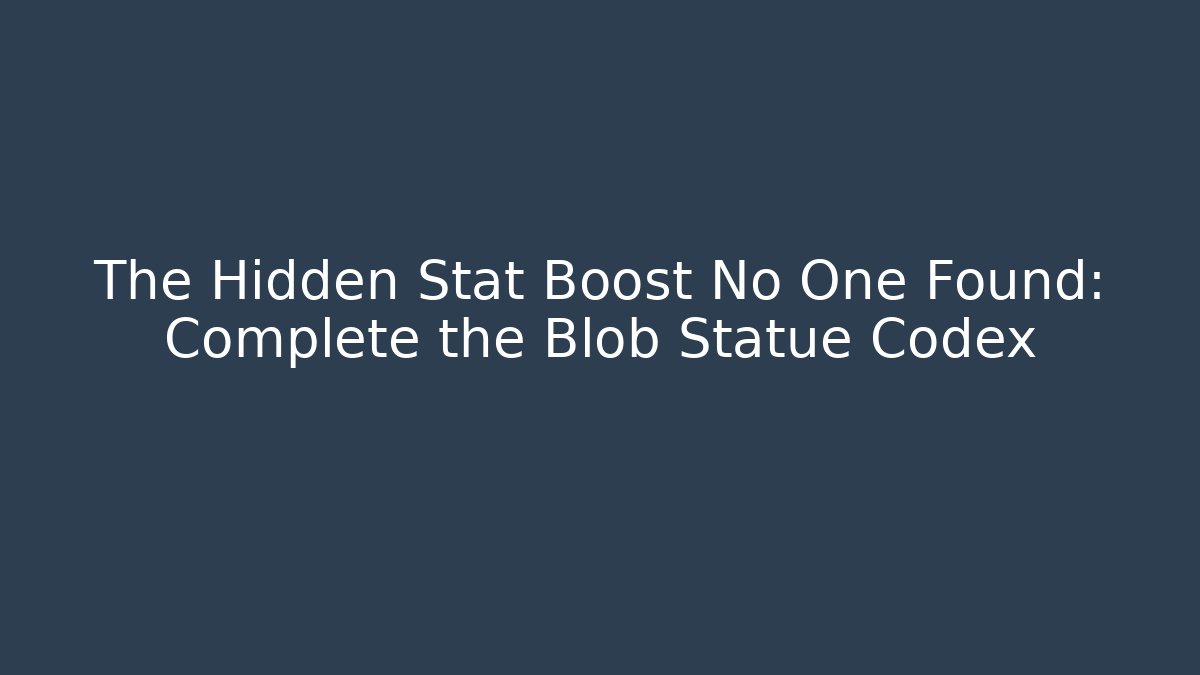 The Hidden Stat Boost No One Found: Complete the Blob Statue Codex