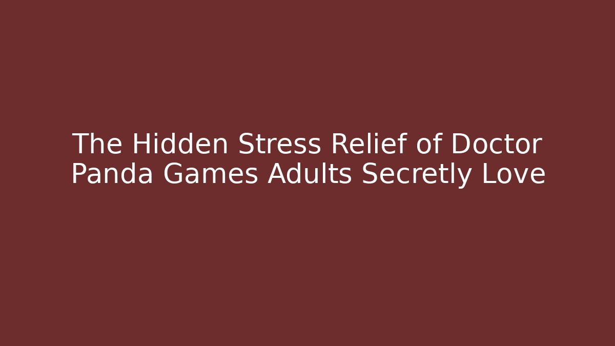 The Hidden Stress Relief of Doctor Panda Games Adults Secretly Love
