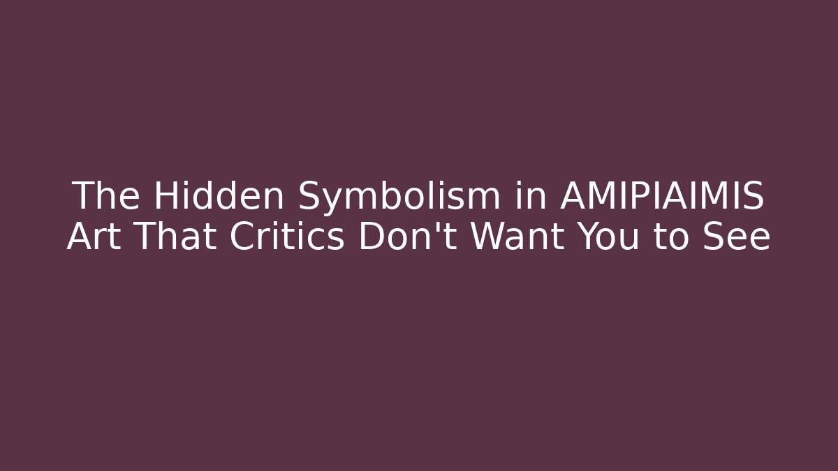 The Hidden Symbolism in AMIPIAIMIS Art That Critics Don’t Want You to See