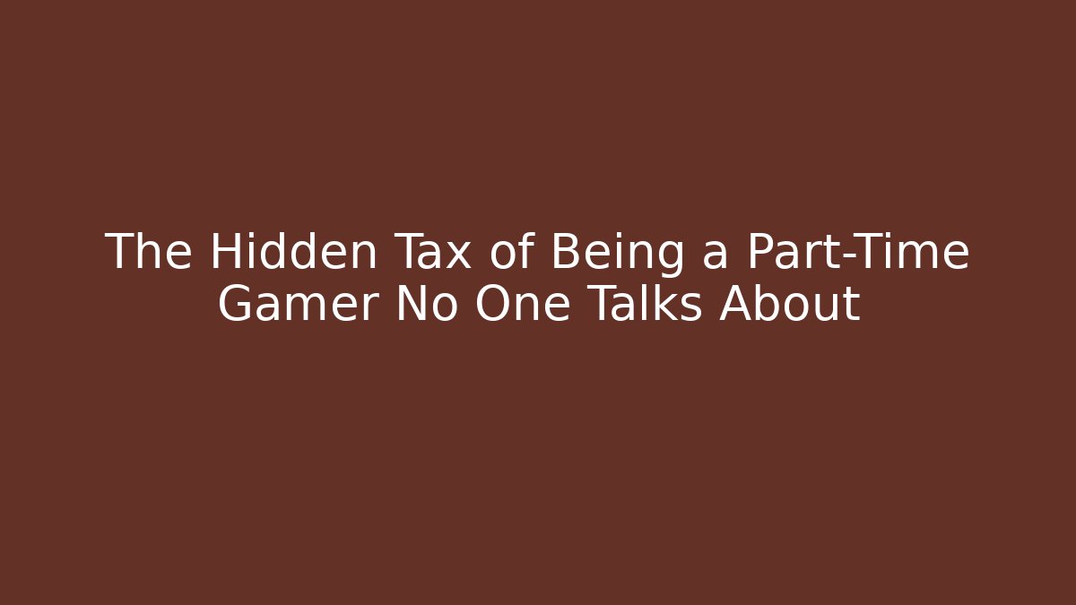 The Hidden Tax of Being a Part-Time Gamer No One Talks About