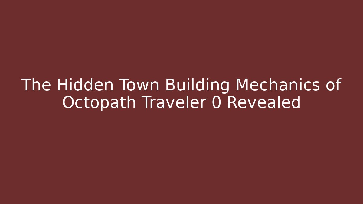 The Hidden Town Building Mechanics of Octopath Traveler 0 Revealed
