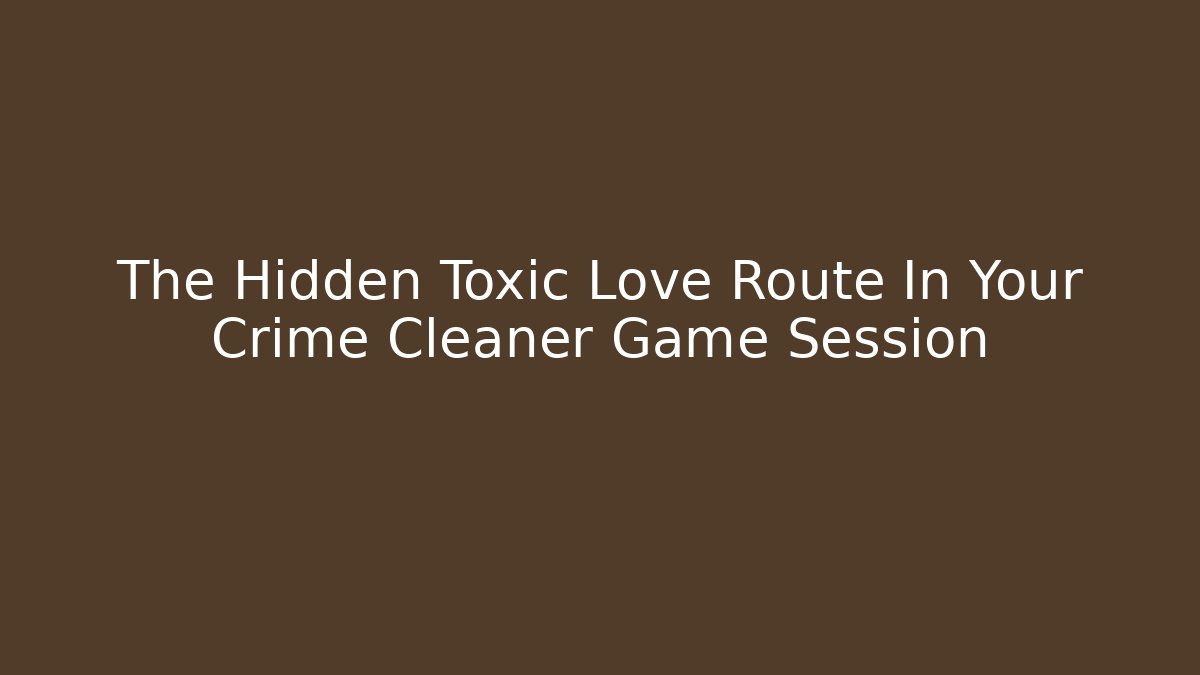 The Hidden Toxic Love Route In Your Crime Cleaner Game Session