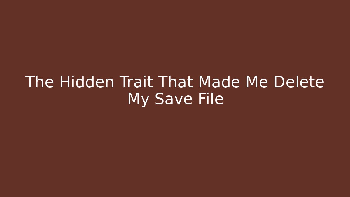 The Hidden Trait That Made Me Delete My Save File