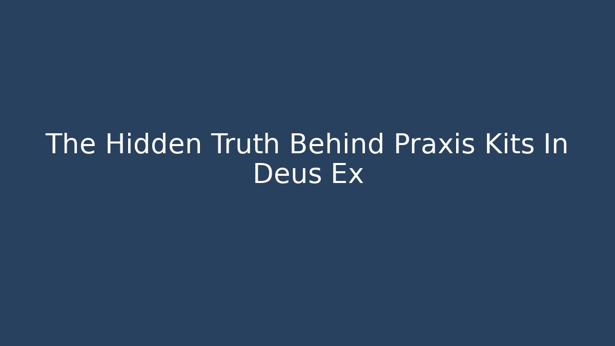 The Hidden Truth Behind Praxis Kits In Deus Ex