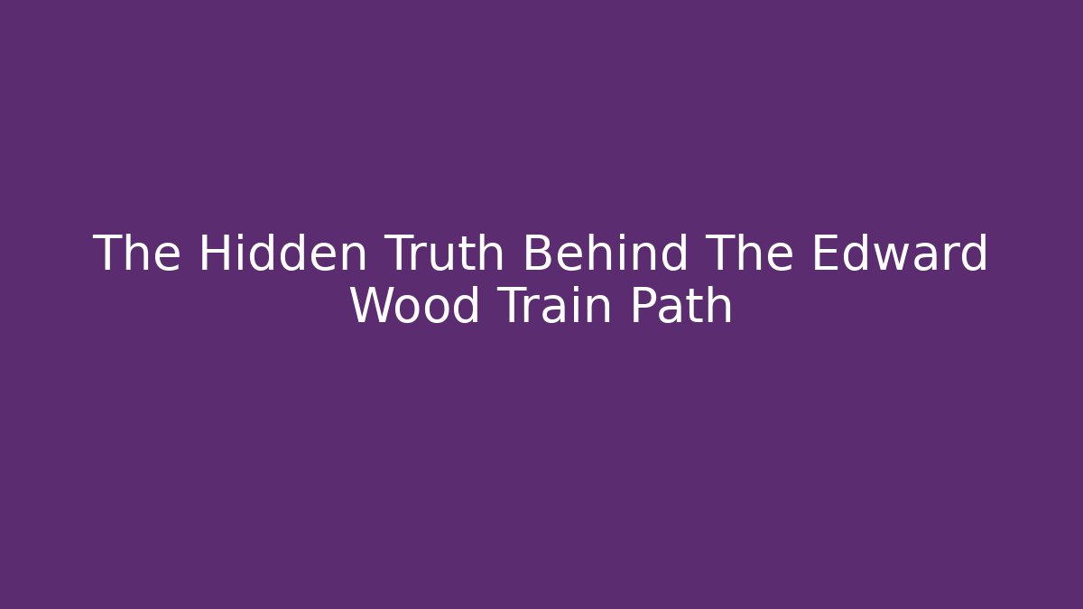 The Hidden Truth Behind The Edward Wood Train Path