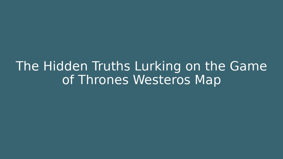 The Hidden Truths Lurking on the Game of Thrones Westeros Map