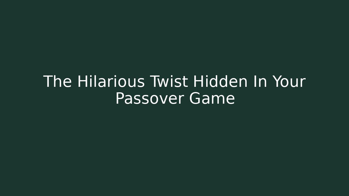 The Hilarious Twist Hidden In Your Passover Game