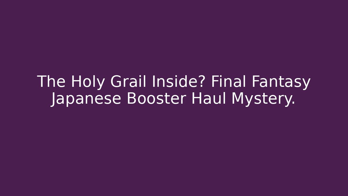 The Holy Grail Inside? Final Fantasy Japanese Booster Haul Mystery.