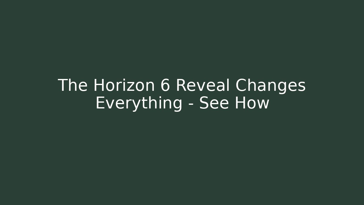 The Horizon 6 Reveal Changes Everything – See How
