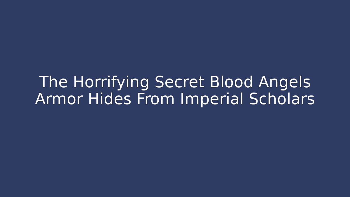 The Horrifying Secret Blood Angels Armor Hides From Imperial Scholars