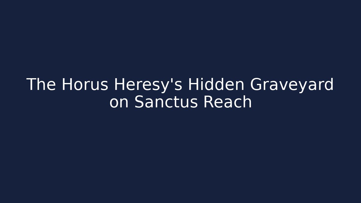 The Horus Heresy's Hidden Graveyard on Sanctus Reach