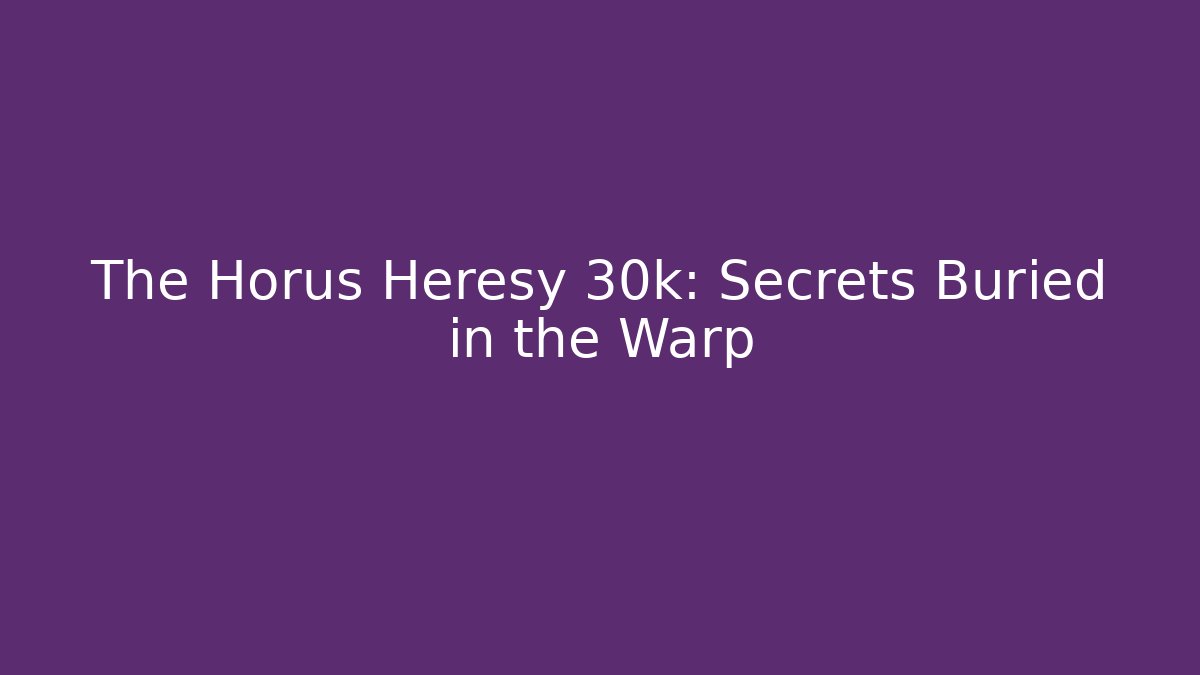 The Horus Heresy 30k: Secrets Buried in the Warp