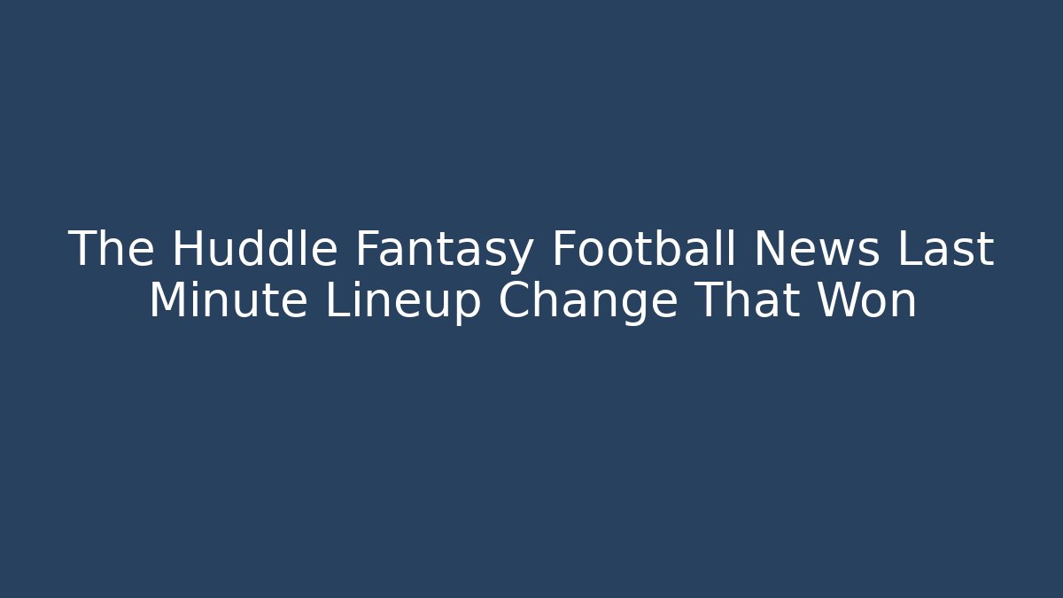 The Huddle Fantasy Football News Last Minute Lineup Change That Won