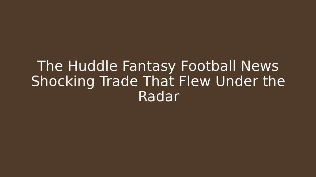 The Huddle Fantasy Football News Shocking Trade That Flew Under the Radar