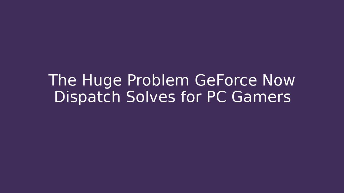 The Huge Problem GeForce Now Dispatch Solves for PC Gamers - Método de Aprovação