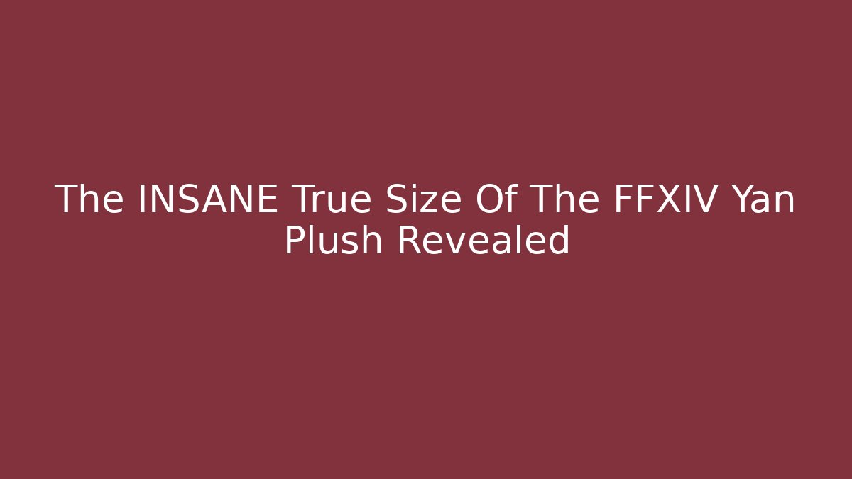 The INSANE True Size Of The FFXIV Yan Plush Revealed