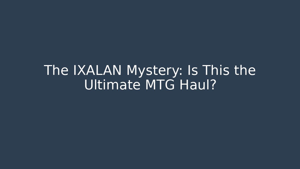 The IXALAN Mystery: Is This the Ultimate MTG Haul?