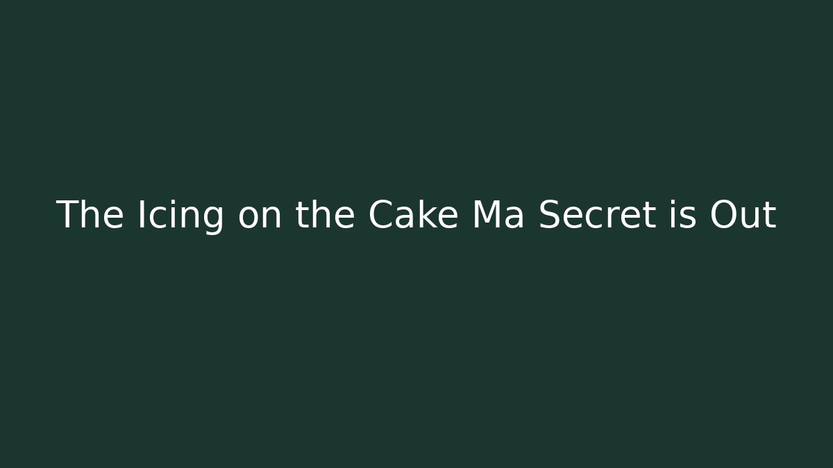 The Icing on the Cake Ma Secret is Out