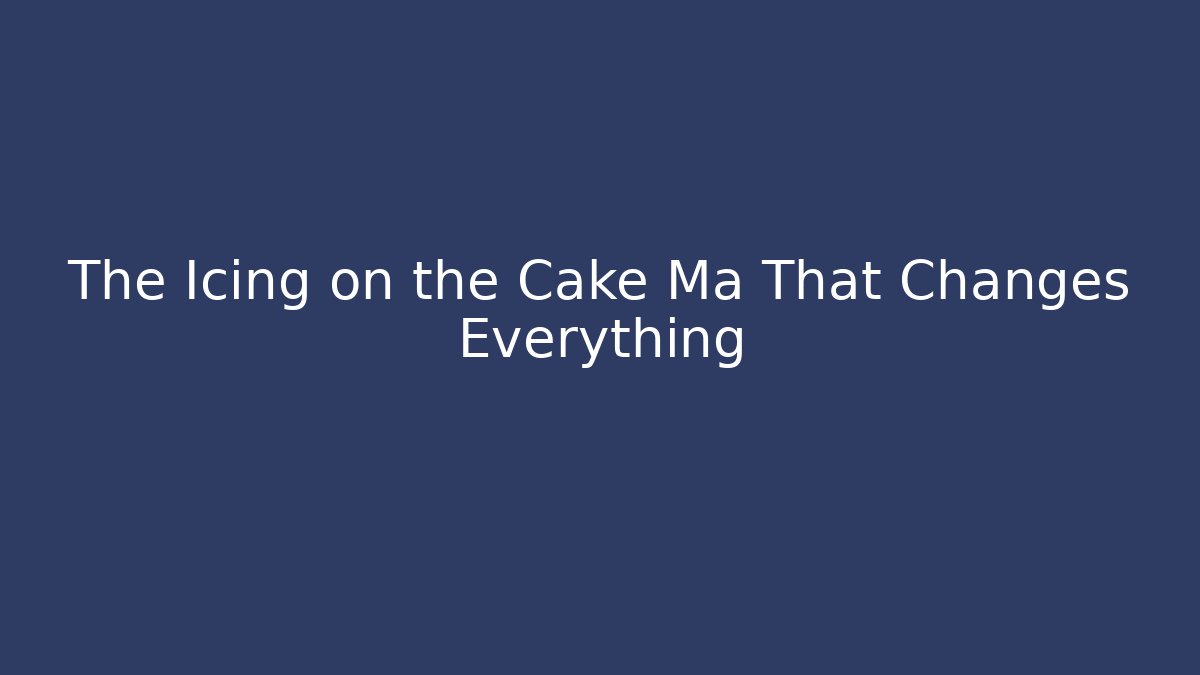 The Icing on the Cake Ma That Changes Everything