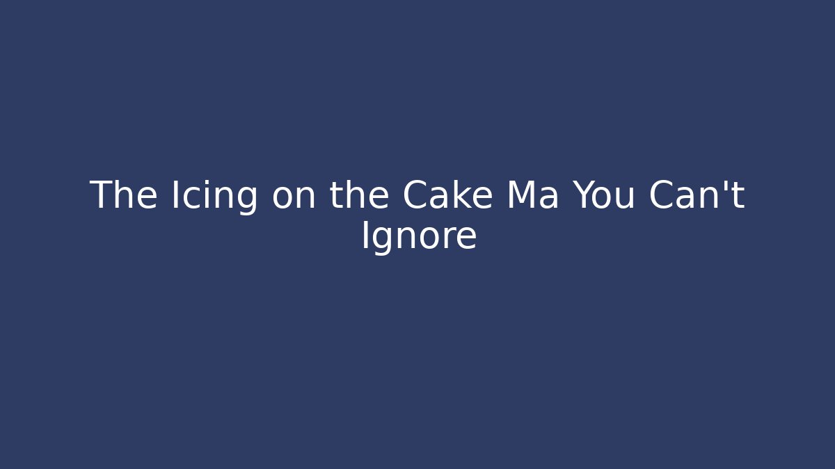 The Icing on the Cake Ma You Can't Ignore