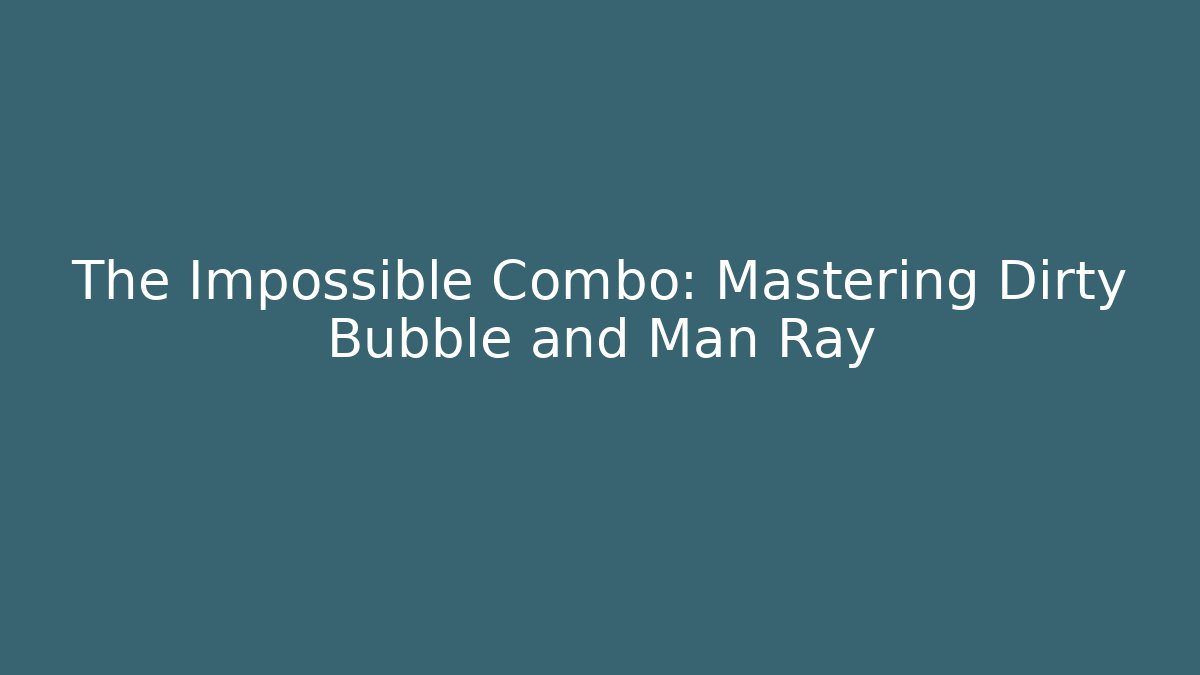 The Impossible Combo: Mastering Dirty Bubble and Man Ray