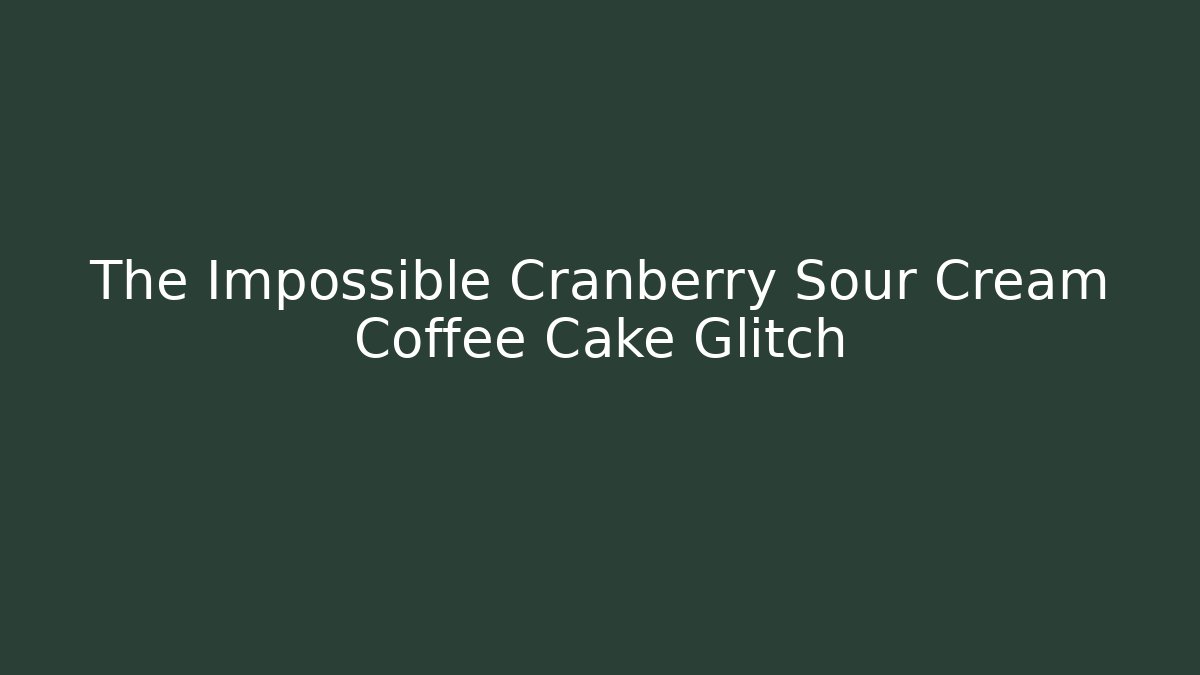 The Impossible Cranberry Sour Cream Coffee Cake Glitch