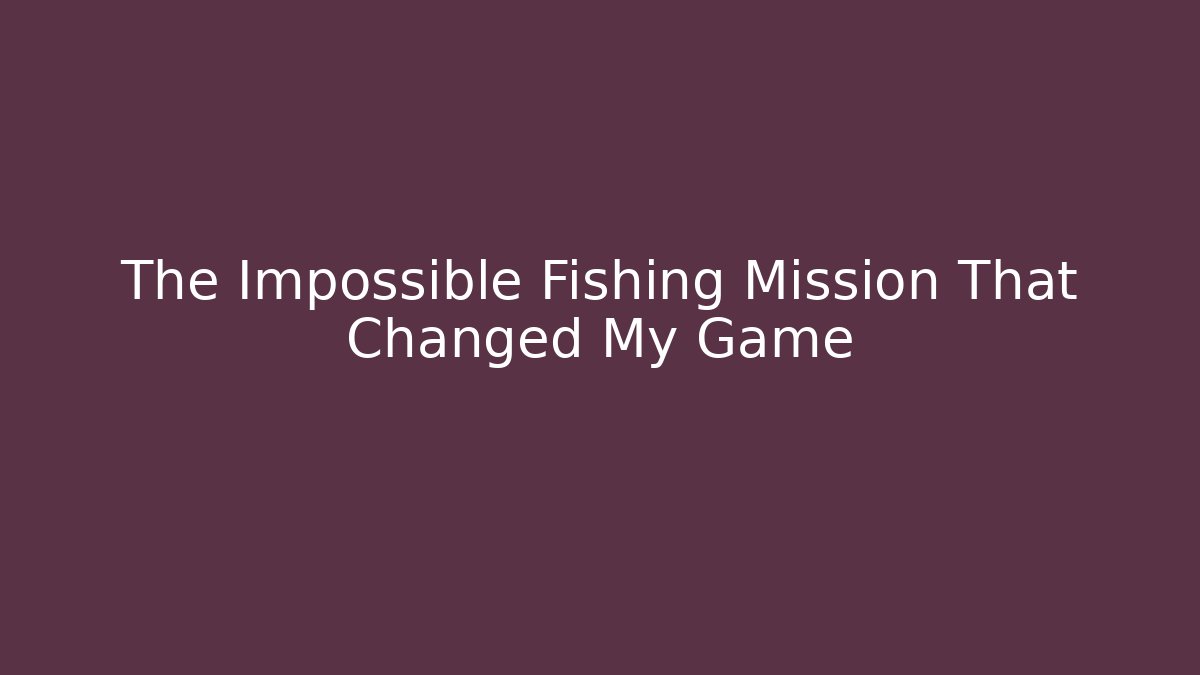 The Impossible Fishing Mission That Changed My Game
